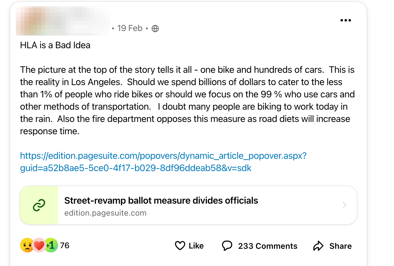 HLA is a Bad Idea   The picture at the top of the story tells it all - one bike and hundreds of cars.  This is the reality in Los Angeles.  Should we spend billions of dollars to cater to the less than 1% of people who ride bikes or should we focus on the 99 % who use cars and other methods of transportation.   I doubt many people are biking to work today in the rain.  Also the fire department opposes this measure as road diets will increase response time.  